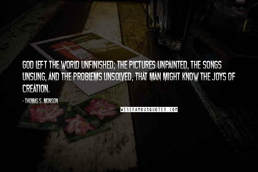 Thomas S. Monson Quotes: God left the world unfinished; the pictures unpainted, the songs unsung, and the problems unsolved, that man might know the joys of creation.