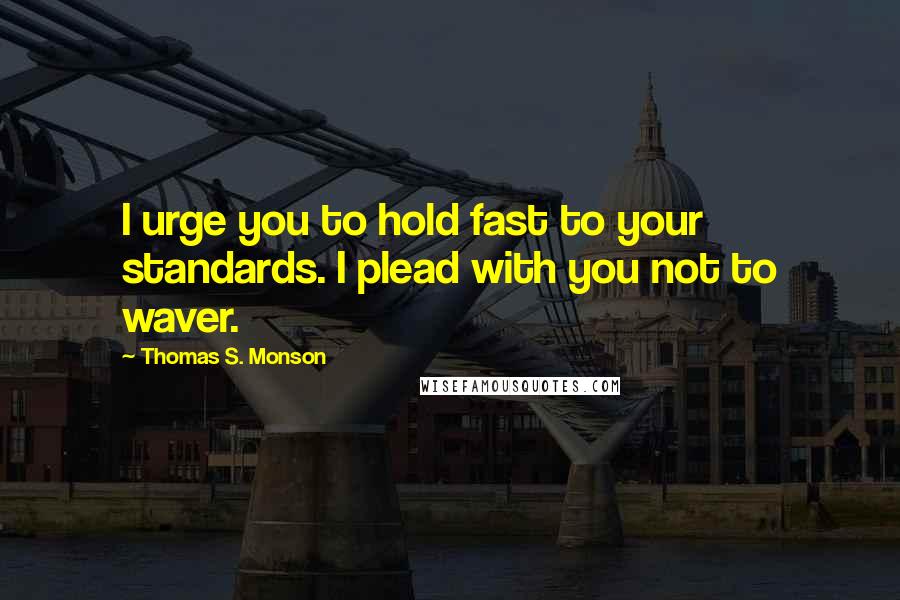 Thomas S. Monson Quotes: I urge you to hold fast to your standards. I plead with you not to waver.