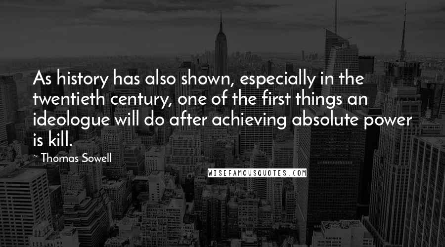 Thomas Sowell Quotes: As history has also shown, especially in the twentieth century, one of the first things an ideologue will do after achieving absolute power is kill.