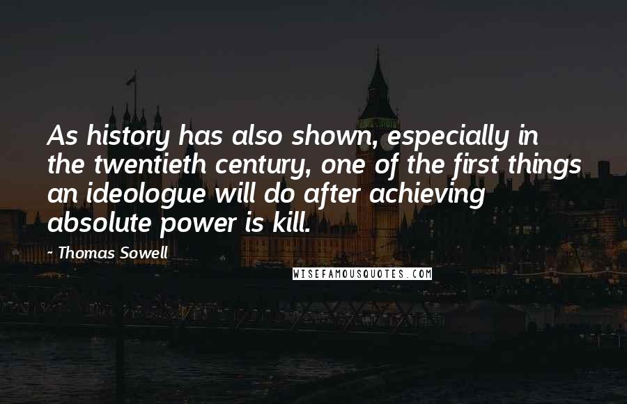 Thomas Sowell Quotes: As history has also shown, especially in the twentieth century, one of the first things an ideologue will do after achieving absolute power is kill.