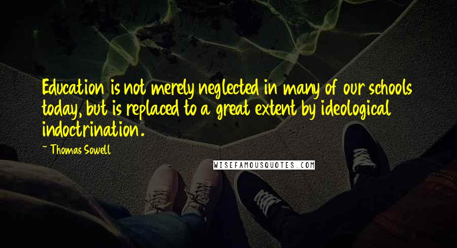 Thomas Sowell Quotes: Education is not merely neglected in many of our schools today, but is replaced to a great extent by ideological indoctrination.