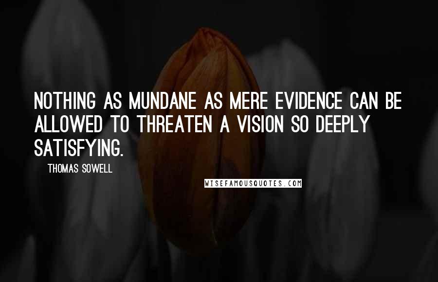 Thomas Sowell Quotes: Nothing as mundane as mere evidence can be allowed to threaten a vision so deeply satisfying.