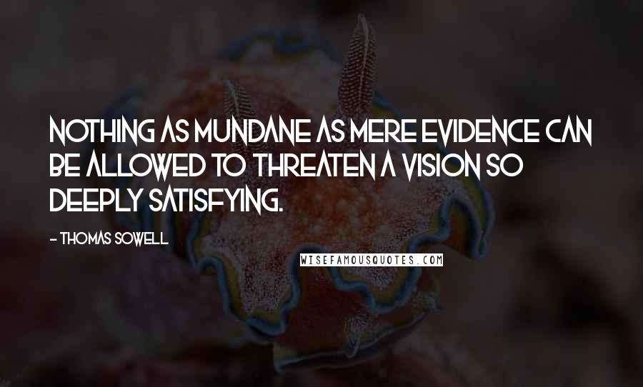 Thomas Sowell Quotes: Nothing as mundane as mere evidence can be allowed to threaten a vision so deeply satisfying.