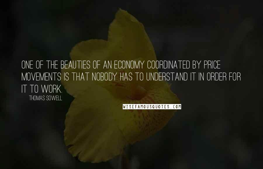 Thomas Sowell Quotes: One of the beauties of an economy coordinated by price movements is that nobody has to understand it in order for it to work.