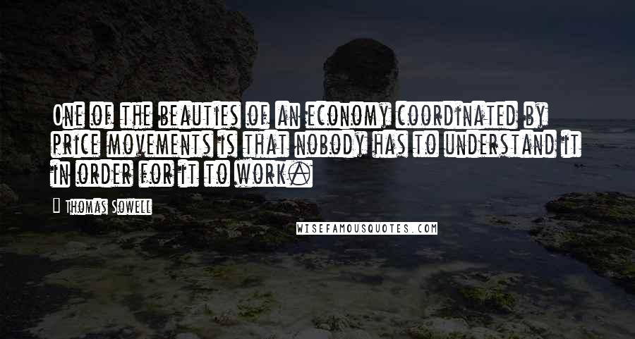 Thomas Sowell Quotes: One of the beauties of an economy coordinated by price movements is that nobody has to understand it in order for it to work.