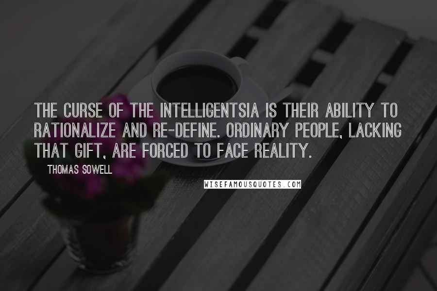 Thomas Sowell Quotes: The curse of the intelligentsia is their ability to rationalize and re-define. Ordinary people, lacking that gift, are forced to face reality.