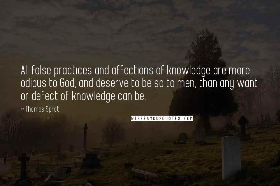 Thomas Sprat Quotes: All false practices and affections of knowledge are more odious to God, and deserve to be so to men, than any want or defect of knowledge can be.