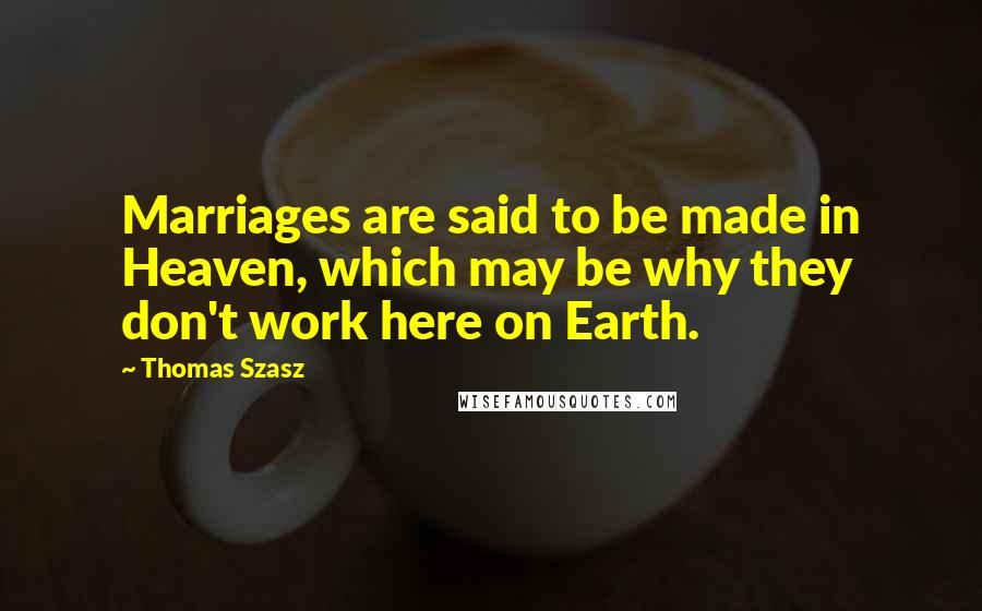 Thomas Szasz Quotes: Marriages are said to be made in Heaven, which may be why they don't work here on Earth.