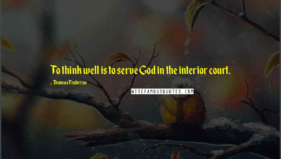 Thomas Traherne Quotes: To think well is to serve God in the interior court.