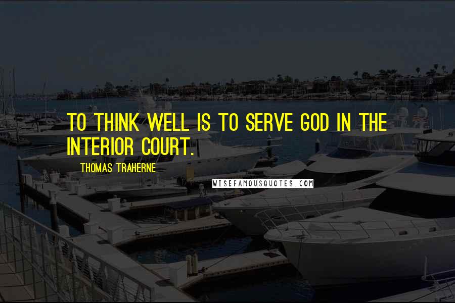 Thomas Traherne Quotes: To think well is to serve God in the interior court.