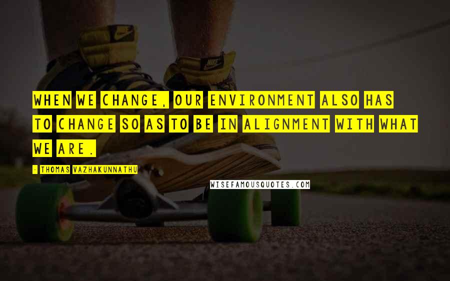 Thomas Vazhakunnathu Quotes: When we change, our environment also has to change so as to be in alignment with what we are.