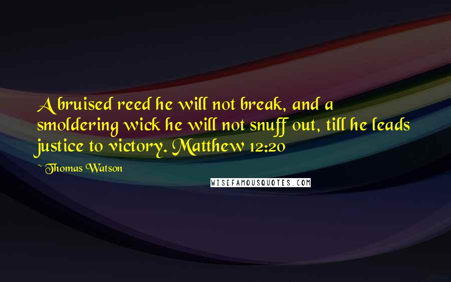 Thomas Watson Quotes: A bruised reed he will not break, and a smoldering wick he will not snuff out, till he leads justice to victory. Matthew 12:20