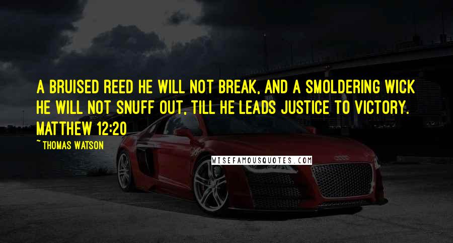 Thomas Watson Quotes: A bruised reed he will not break, and a smoldering wick he will not snuff out, till he leads justice to victory. Matthew 12:20