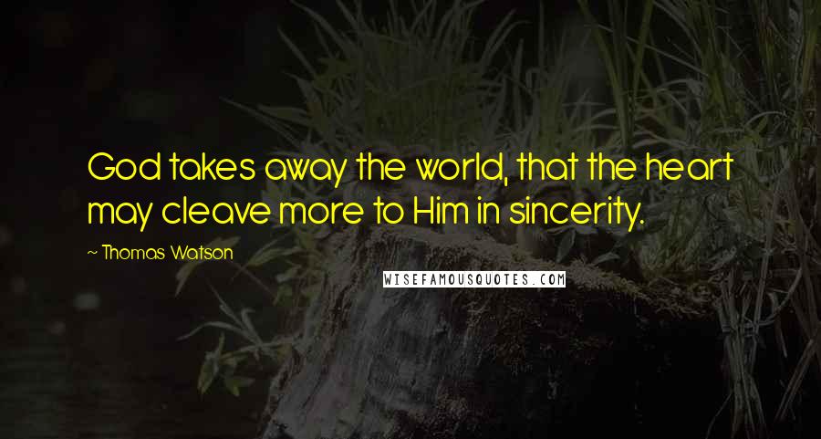 Thomas Watson Quotes: God takes away the world, that the heart may cleave more to Him in sincerity.