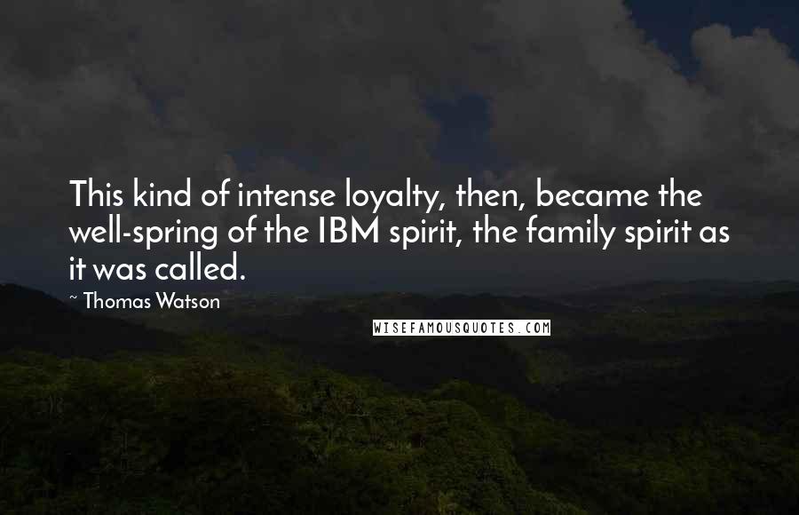 Thomas Watson Quotes: This kind of intense loyalty, then, became the well-spring of the IBM spirit, the family spirit as it was called.