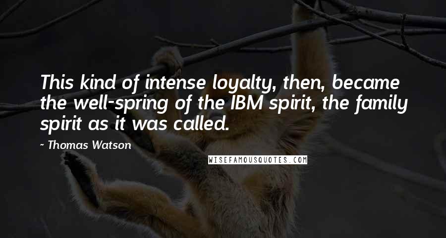 Thomas Watson Quotes: This kind of intense loyalty, then, became the well-spring of the IBM spirit, the family spirit as it was called.