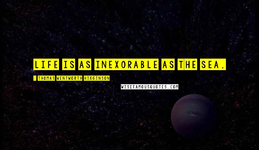 Thomas Wentworth Higginson Quotes: Life is as inexorable as the sea.