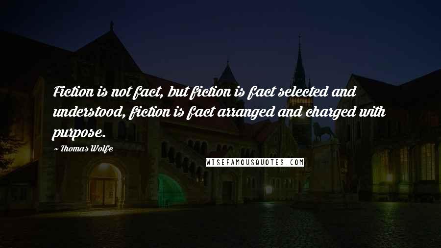 Thomas Wolfe Quotes: Fiction is not fact, but fiction is fact selected and understood, fiction is fact arranged and charged with purpose.