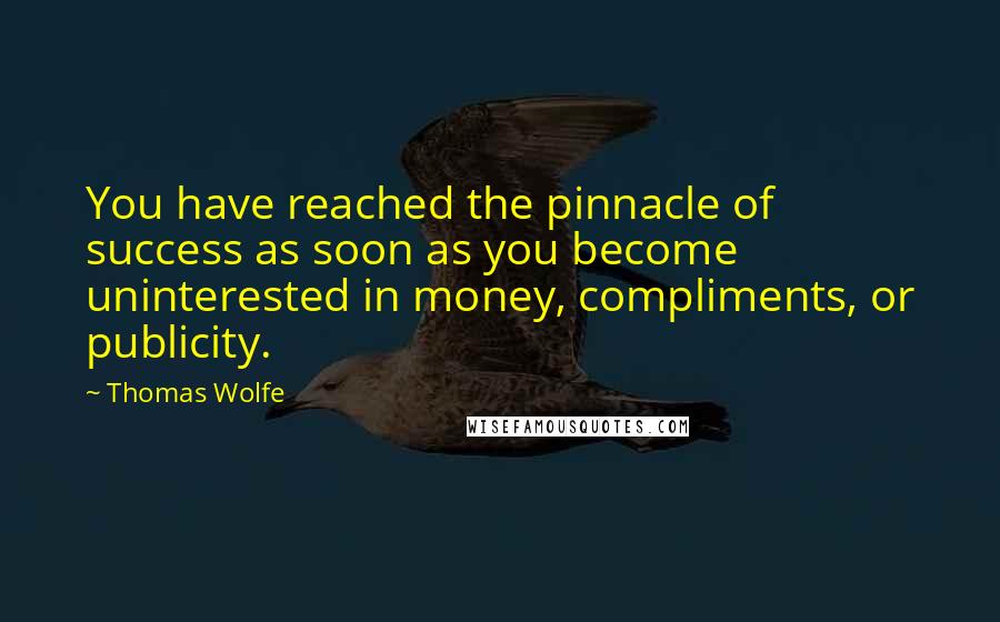 Thomas Wolfe Quotes: You have reached the pinnacle of success as soon as you become uninterested in money, compliments, or publicity.