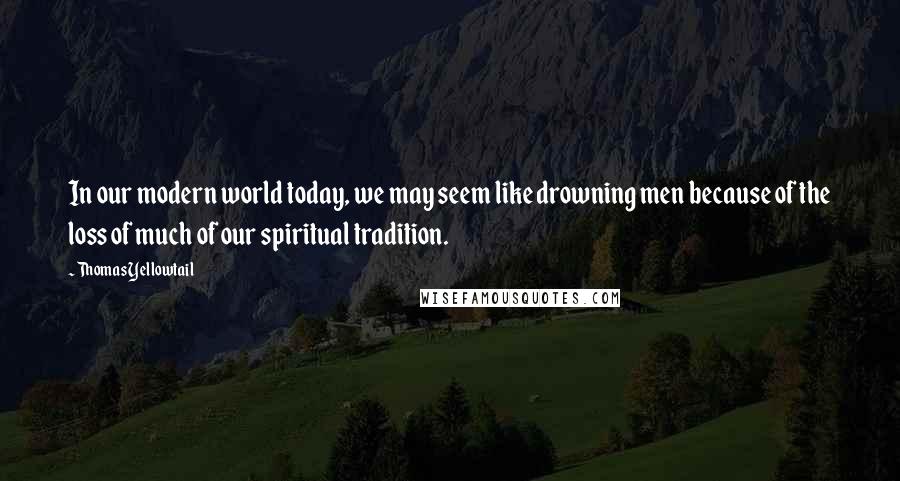 Thomas Yellowtail Quotes: In our modern world today, we may seem like drowning men because of the loss of much of our spiritual tradition.