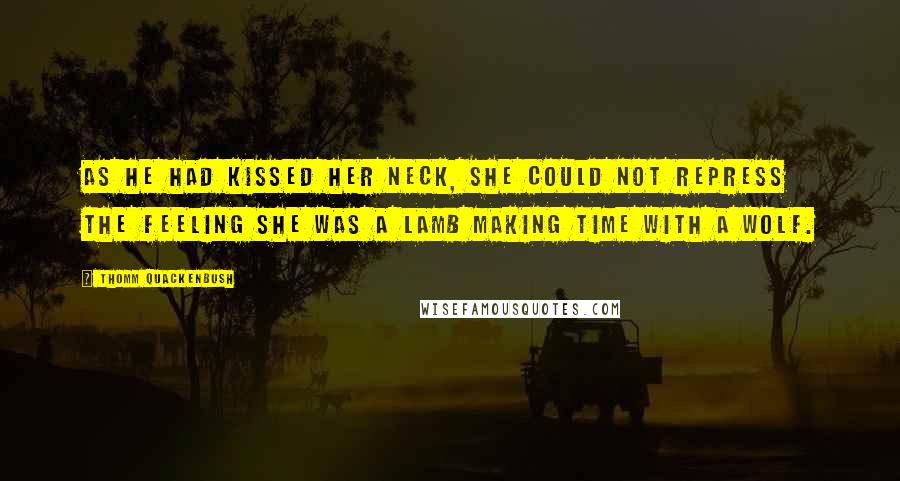 Thomm Quackenbush Quotes: As he had kissed her neck, she could not repress the feeling she was a lamb making time with a wolf.