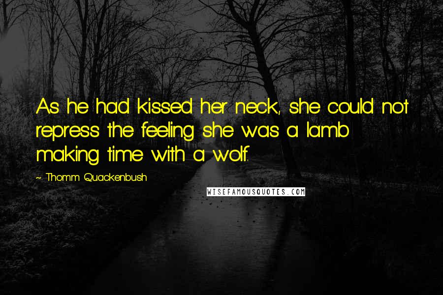 Thomm Quackenbush Quotes: As he had kissed her neck, she could not repress the feeling she was a lamb making time with a wolf.