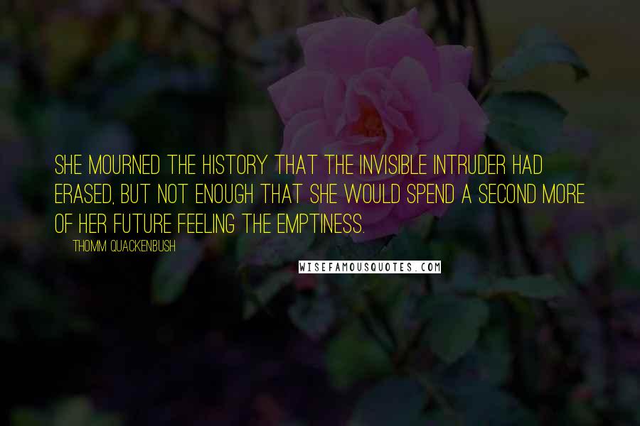 Thomm Quackenbush Quotes: She mourned the history that the invisible intruder had erased, but not enough that she would spend a second more of her future feeling the emptiness.