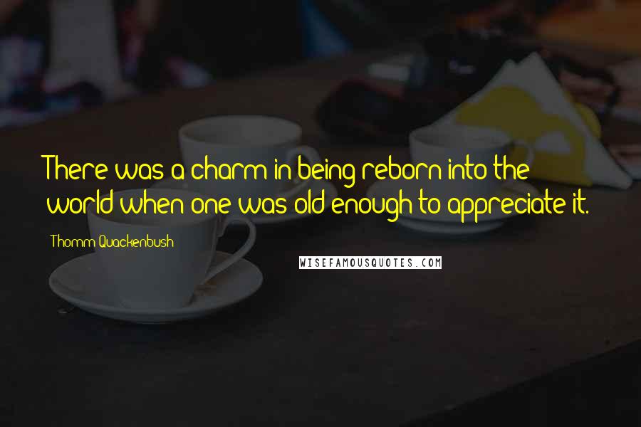 Thomm Quackenbush Quotes: There was a charm in being reborn into the world when one was old enough to appreciate it.