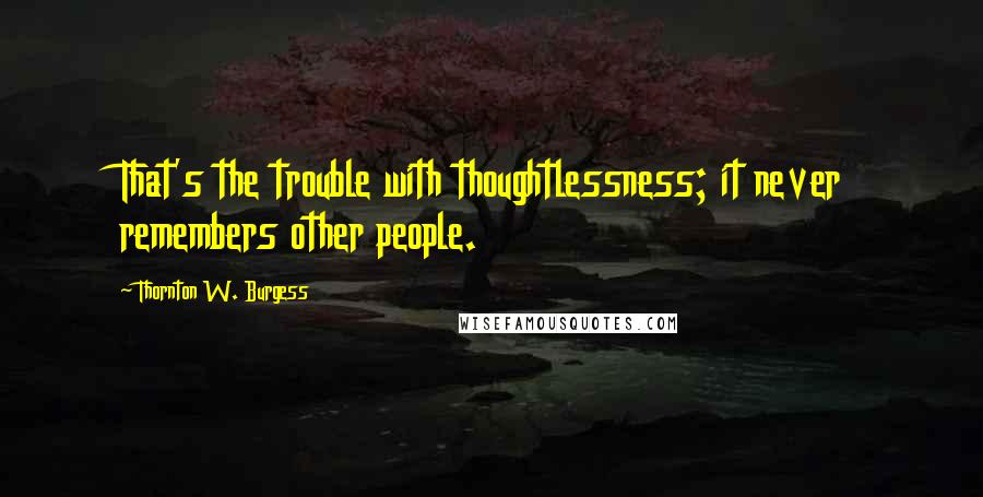 Thornton W. Burgess Quotes: That's the trouble with thoughtlessness; it never remembers other people.