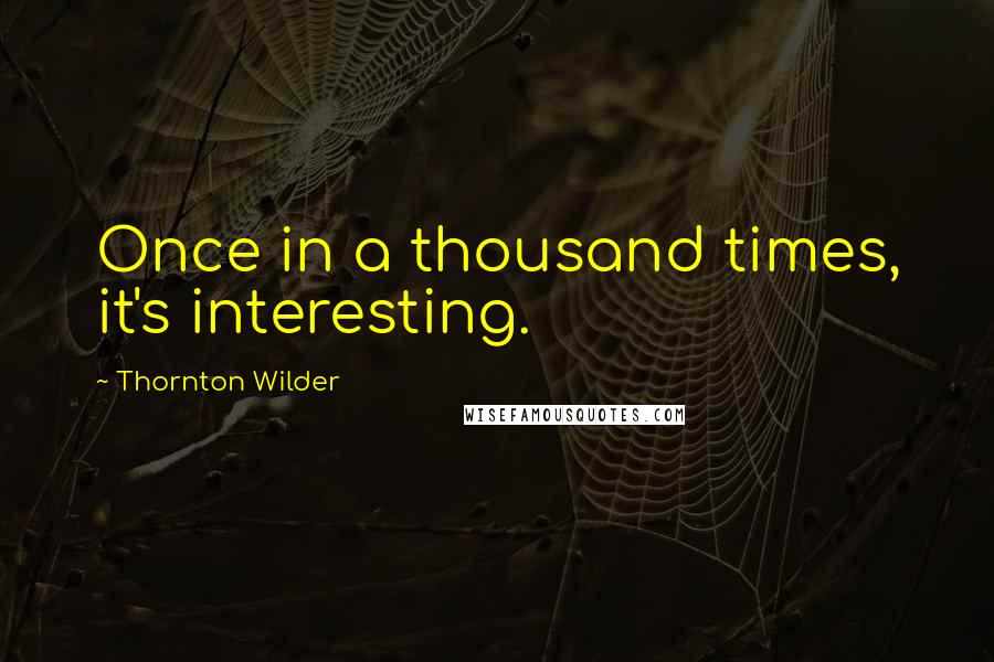 Thornton Wilder Quotes: Once in a thousand times, it's interesting.