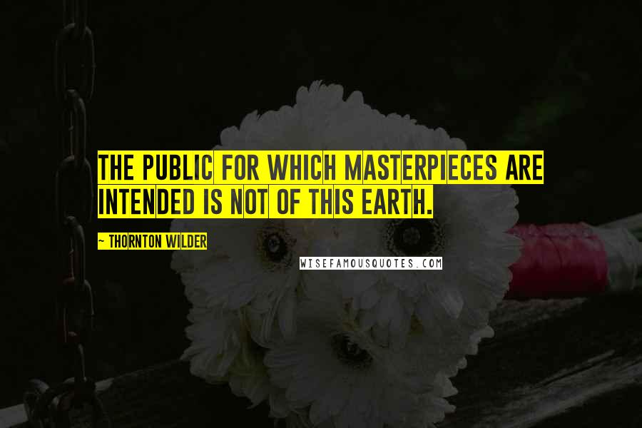 Thornton Wilder Quotes: The public for which masterpieces are intended is not of this earth.