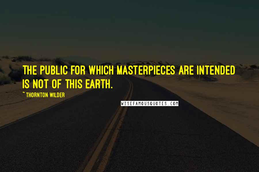 Thornton Wilder Quotes: The public for which masterpieces are intended is not of this earth.