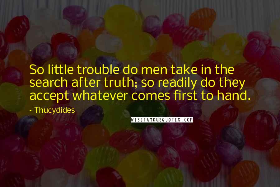 Thucydides Quotes: So little trouble do men take in the search after truth; so readily do they accept whatever comes first to hand.