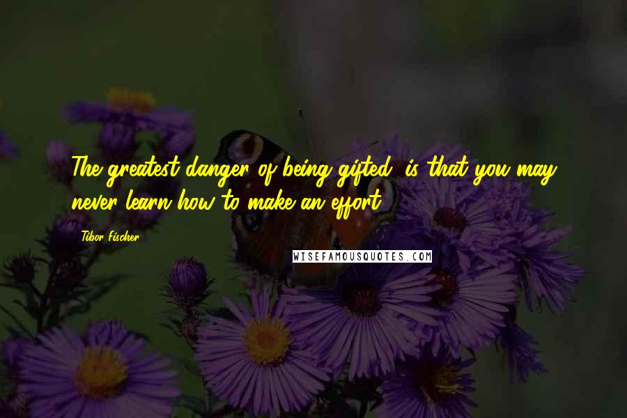 Tibor Fischer Quotes: The greatest danger of being gifted, is that you may never learn how to make an effort.