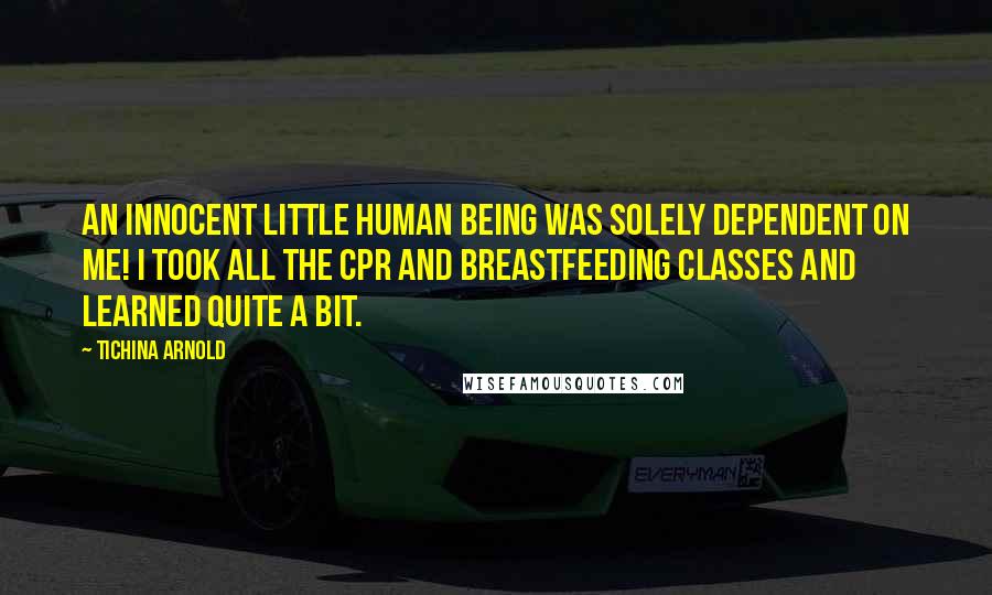 Tichina Arnold Quotes: An innocent little human being was solely dependent on me! I took all the CPR and breastfeeding classes and learned quite a bit.