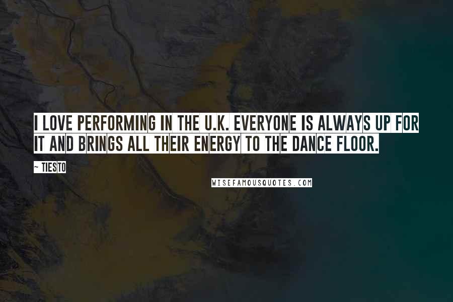 Tiesto Quotes: I love performing in the U.K. Everyone is always up for it and brings all their energy to the dance floor.