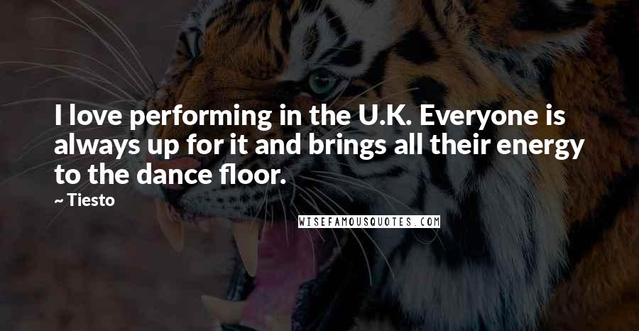 Tiesto Quotes: I love performing in the U.K. Everyone is always up for it and brings all their energy to the dance floor.