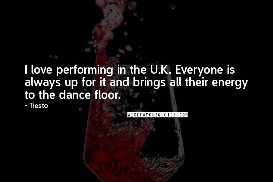 Tiesto Quotes: I love performing in the U.K. Everyone is always up for it and brings all their energy to the dance floor.