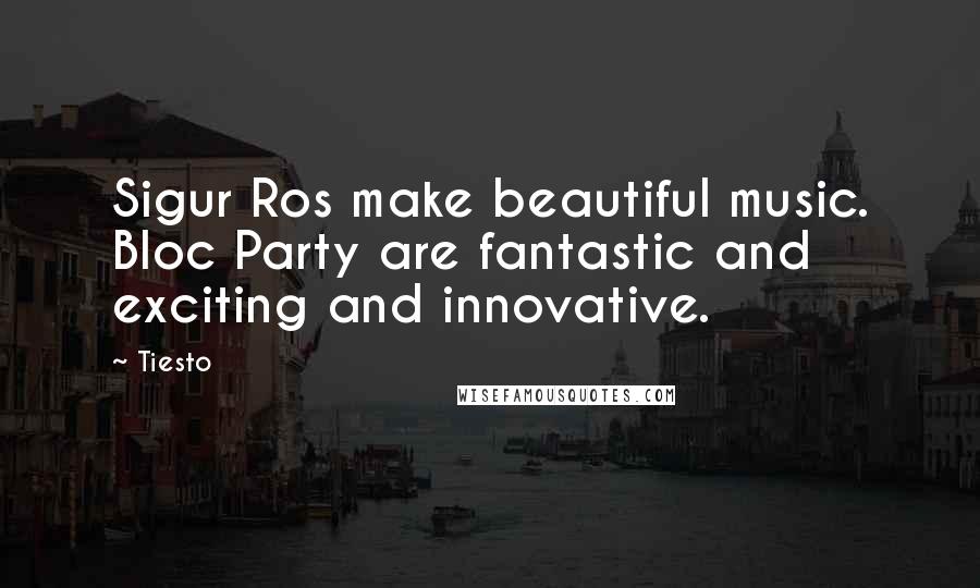 Tiesto Quotes: Sigur Ros make beautiful music. Bloc Party are fantastic and exciting and innovative.