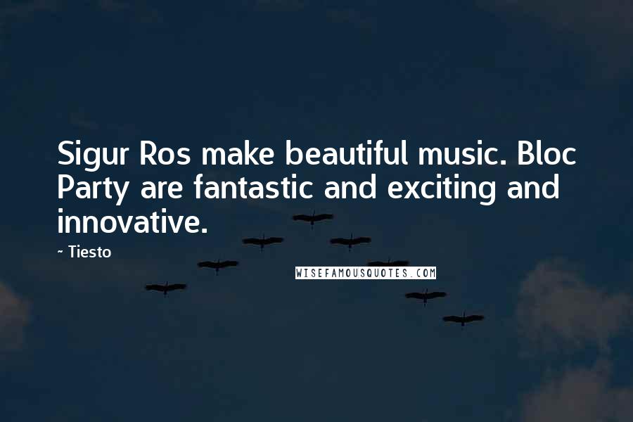 Tiesto Quotes: Sigur Ros make beautiful music. Bloc Party are fantastic and exciting and innovative.