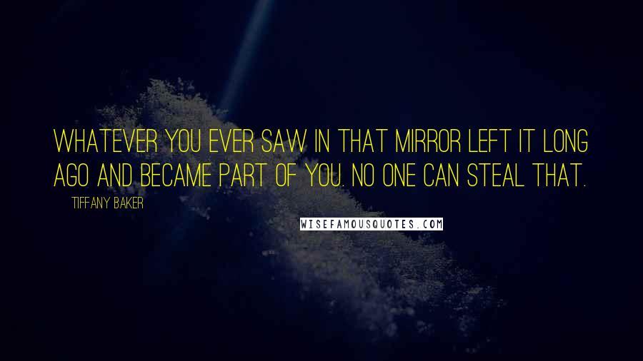 Tiffany Baker Quotes: Whatever you ever saw in that mirror left it long ago and became part of you. No one can steal that.