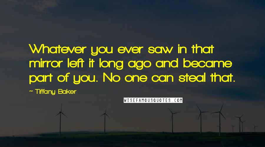 Tiffany Baker Quotes: Whatever you ever saw in that mirror left it long ago and became part of you. No one can steal that.