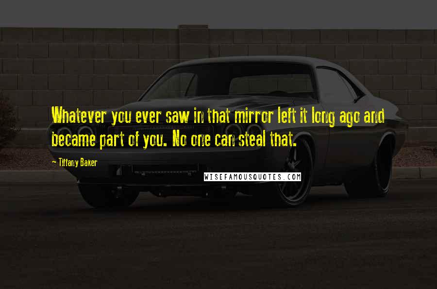 Tiffany Baker Quotes: Whatever you ever saw in that mirror left it long ago and became part of you. No one can steal that.