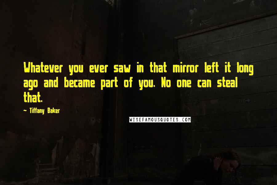 Tiffany Baker Quotes: Whatever you ever saw in that mirror left it long ago and became part of you. No one can steal that.