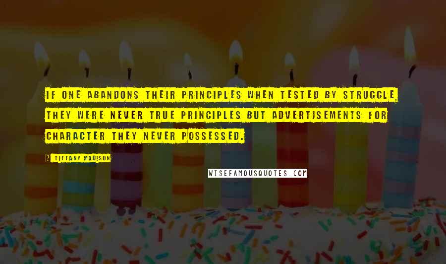 Tiffany Madison Quotes: If one abandons their principles when tested by struggle, they were never true principles but advertisements for character they never possessed.