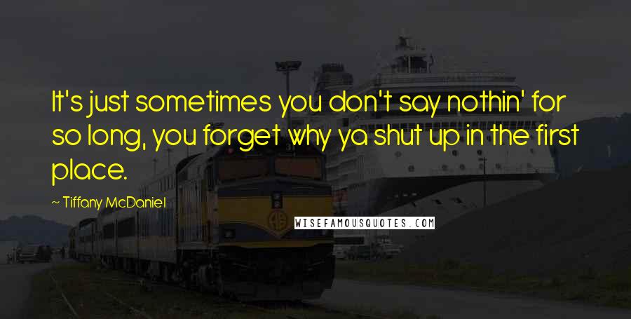 Tiffany McDaniel Quotes: It's just sometimes you don't say nothin' for so long, you forget why ya shut up in the first place.