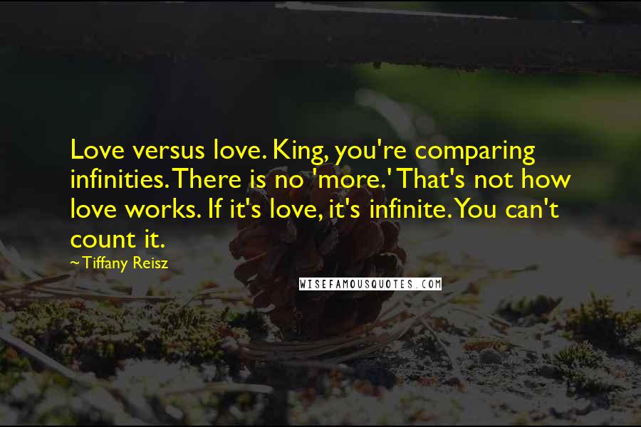 Tiffany Reisz Quotes: Love versus love. King, you're comparing infinities. There is no 'more.' That's not how love works. If it's love, it's infinite. You can't count it.