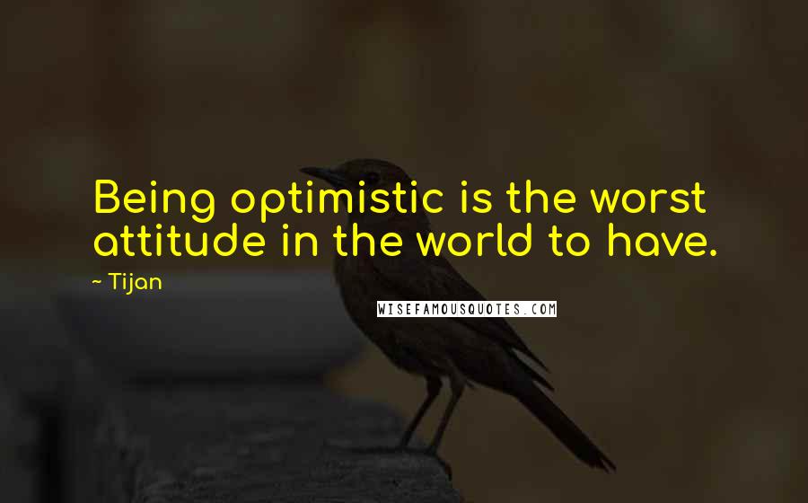 Tijan Quotes: Being optimistic is the worst attitude in the world to have.