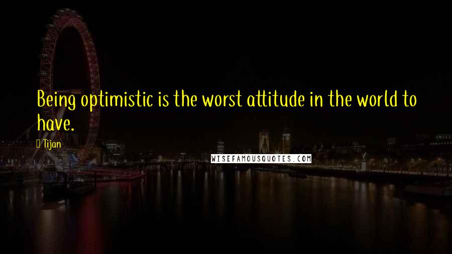 Tijan Quotes: Being optimistic is the worst attitude in the world to have.