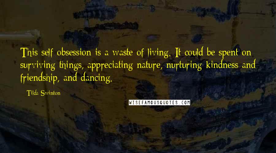 Tilda Swinton Quotes: This self-obsession is a waste of living. It could be spent on surviving things, appreciating nature, nurturing kindness and friendship, and dancing.